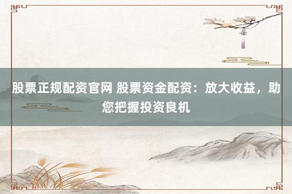 股票正规配资官网 股票资金配资：放大收益，助您把握投资良机
