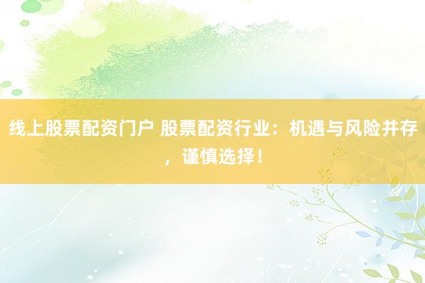 线上股票配资门户 股票配资行业：机遇与风险并存，谨慎选择！