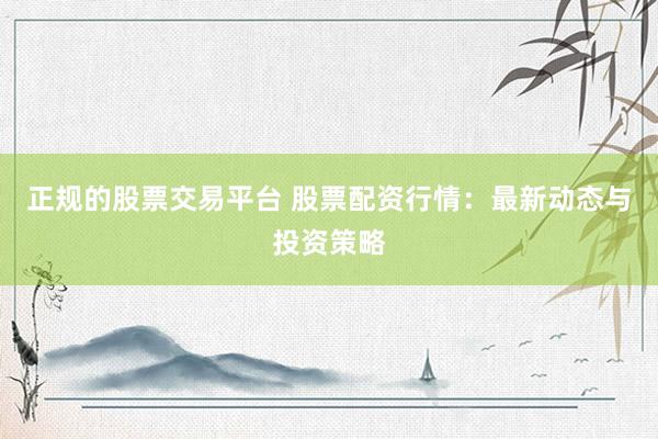 正规的股票交易平台 股票配资行情：最新动态与投资策略