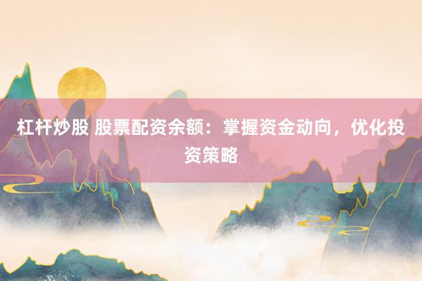 杠杆炒股 股票配资余额：掌握资金动向，优化投资策略