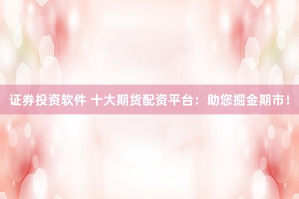 证券投资软件 十大期货配资平台：助您掘金期市！
