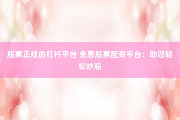 股票正规的杠杆平台 免息股票配资平台：助您轻松炒股