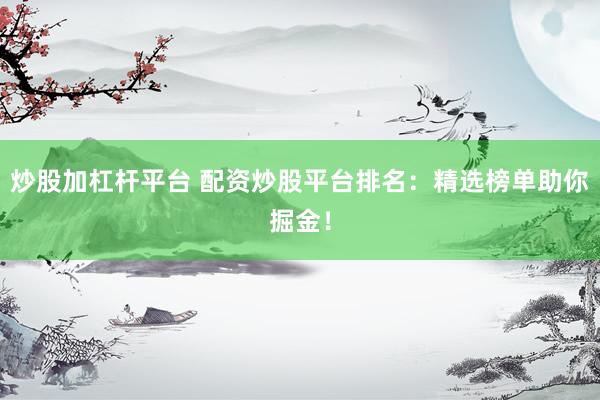炒股加杠杆平台 配资炒股平台排名：精选榜单助你掘金！