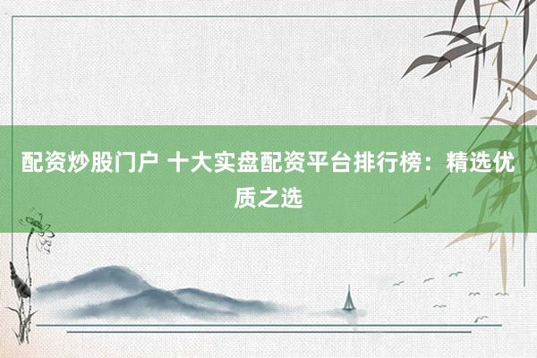 配资炒股门户 十大实盘配资平台排行榜：精选优质之选