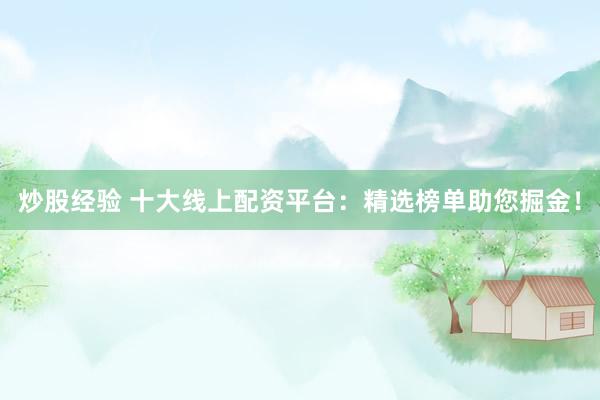 炒股经验 十大线上配资平台：精选榜单助您掘金！