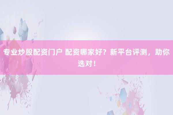 专业炒股配资门户 配资哪家好?新平台评测,助你选对!