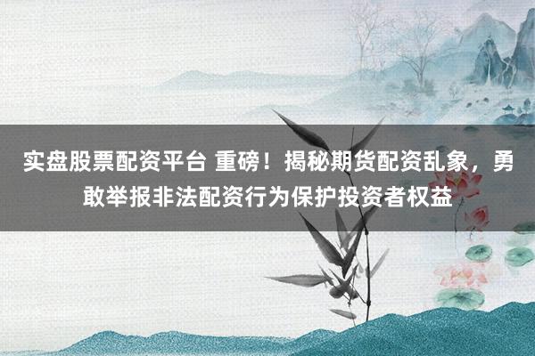 实盘股票配资平台 重磅!揭秘期货配资乱象,勇敢举报非法配资行为保护投资者权益