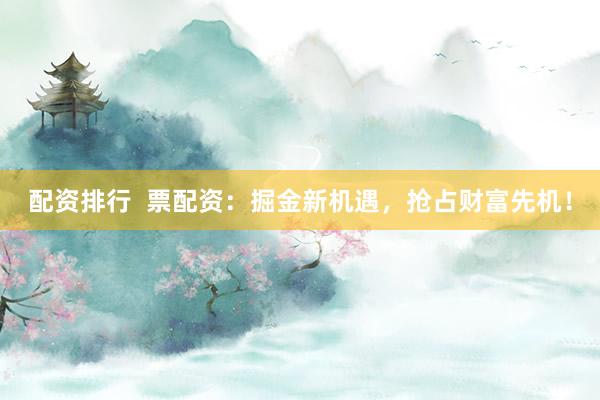配资排行 票配资:掘金新机遇,抢占财富先机!