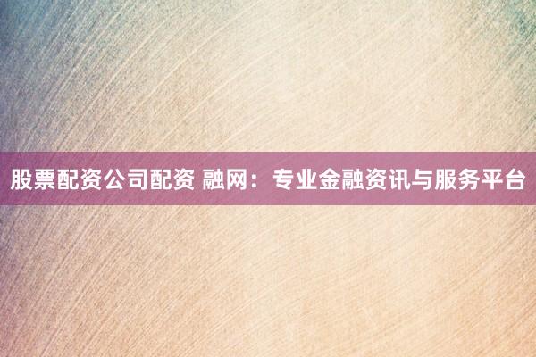 股票配资公司配资 融网：专业金融资讯与服务平台