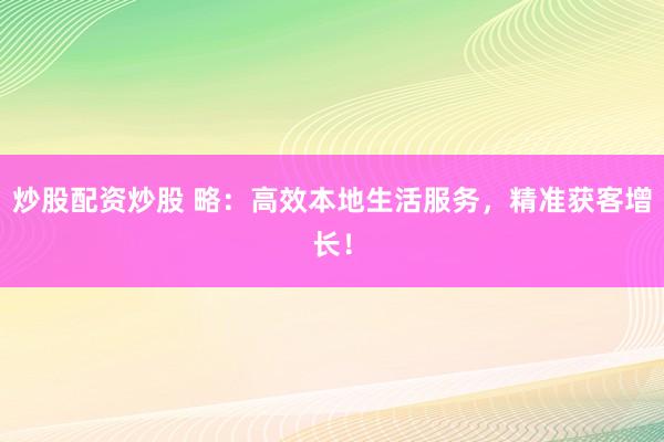 炒股配资炒股 略:高效本地生活服务,精准获客增长!