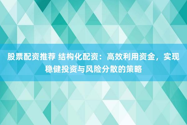 股票配资推荐 结构化配资:高效利用资金,实现稳健投资与风险分散的策略