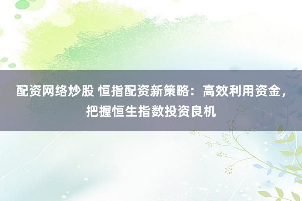 配资网络炒股 恒指配资新策略：高效利用资金，把握恒生指数投资良机