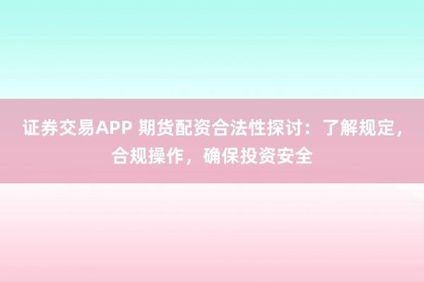证券交易APP 期货配资合法性探讨：了解规定，合规操作，确保投资安全