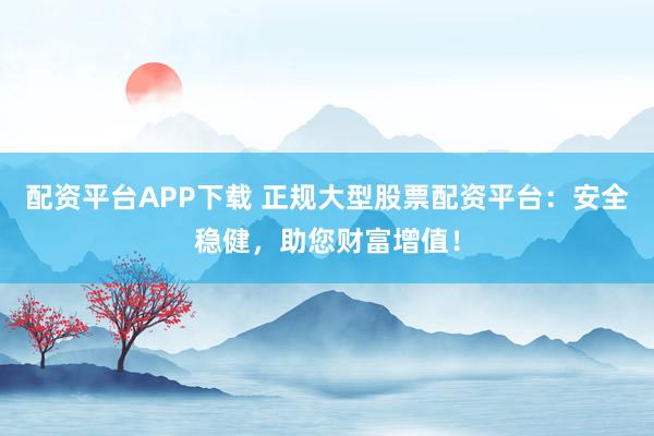 配资平台APP下载 正规大型股票配资平台：安全稳健，助您财富增值！
