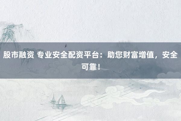 股市融资 专业安全配资平台：助您财富增值，安全可靠！