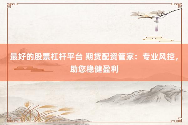 最好的股票杠杆平台 期货配资管家：专业风控，助您稳健盈利
