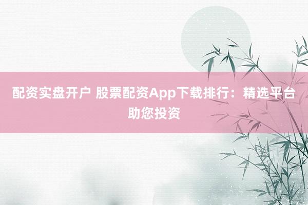 配资实盘开户 股票配资App下载排行：精选平台助您投资