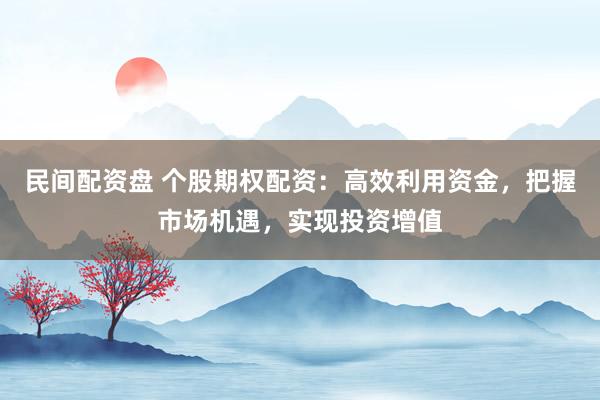 民间配资盘 个股期权配资:高效利用资金,把握市场机遇,实现投资增值