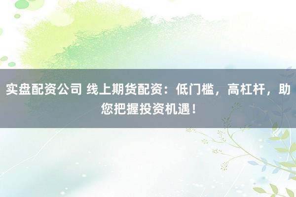 实盘配资公司 线上期货配资：低门槛，高杠杆，助您把握投资机遇！