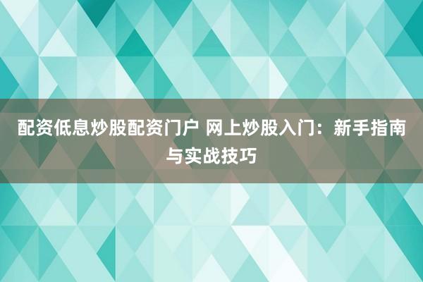 配资低息炒股配资门户 网上炒股入门:新手指南与实战技巧