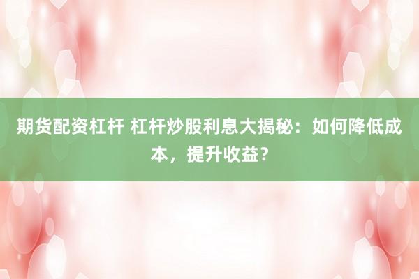 期货配资杠杆 杠杆炒股利息大揭秘：如何降低成本，提升收益？