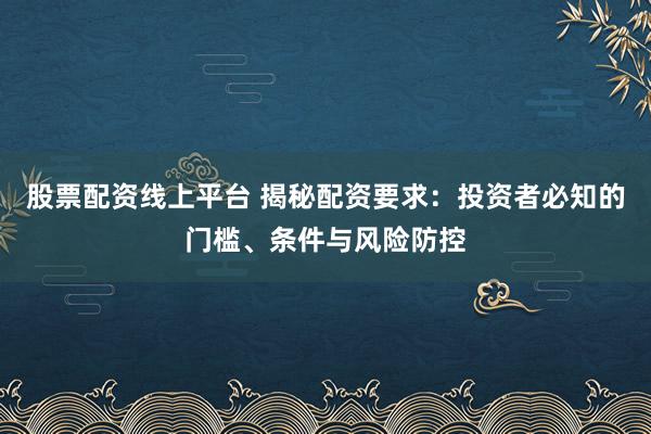 股票配资线上平台 揭秘配资要求：投资者必知的门槛、条件与风险防控