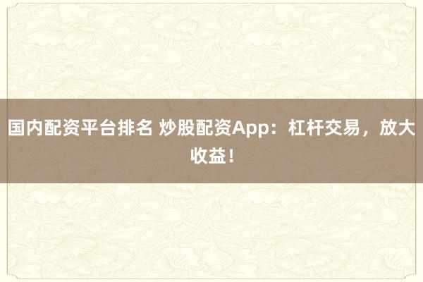 国内配资平台排名 炒股配资App：杠杆交易，放大收益！