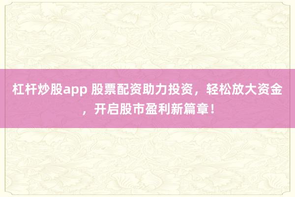 杠杆炒股app 股票配资助力投资，轻松放大资金，开启股市盈利新篇章！
