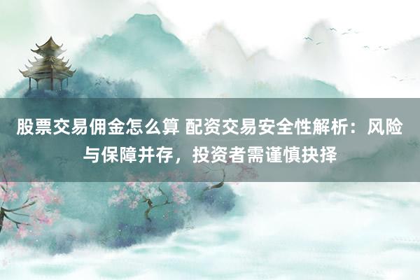 股票交易佣金怎么算 配资交易安全性解析：风险与保障并存，投资者需谨慎抉择
