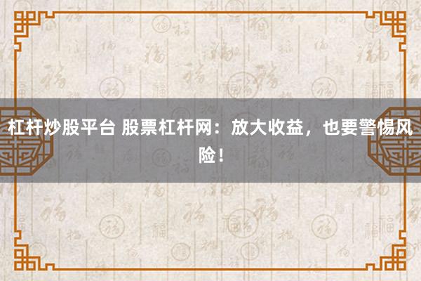 杠杆炒股平台 股票杠杆网：放大收益，也要警惕风险！