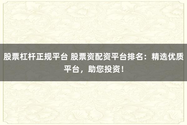 股票杠杆正规平台 股票资配资平台排名:精选优质平台,助您投资!