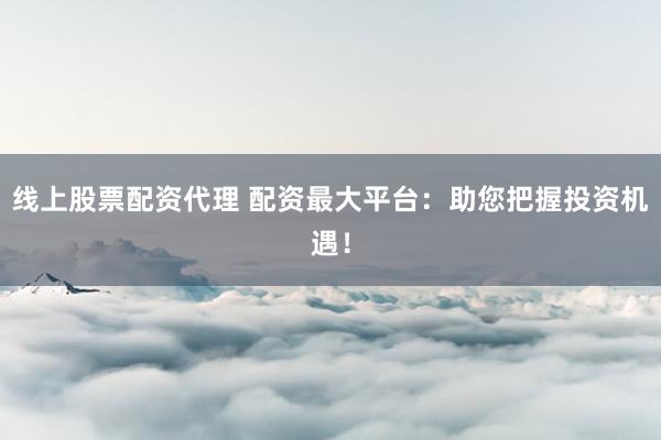 线上股票配资代理 配资最大平台:助您把握投资机遇!