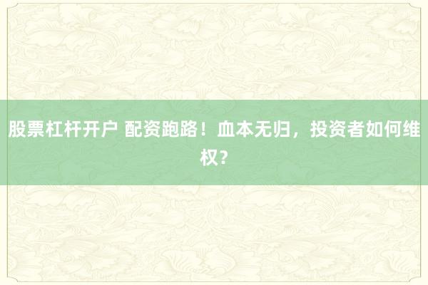 股票杠杆开户 配资跑路！血本无归，投资者如何维权？