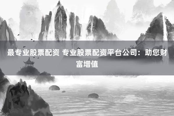 最专业股票配资 专业股票配资平台公司：助您财富增值