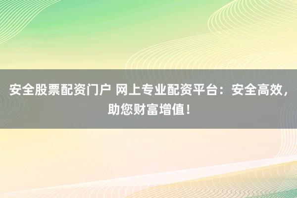 安全股票配资门户 网上专业配资平台：安全高效，助您财富增值！