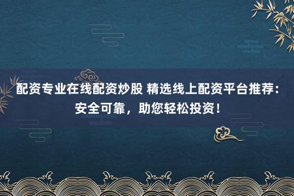配资专业在线配资炒股 精选线上配资平台推荐：安全可靠，助您轻松投资！