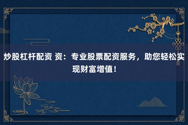 炒股杠杆配资 资:专业股票配资服务,助您轻松实现财富增值!