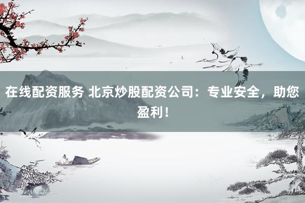 在线配资服务 北京炒股配资公司：专业安全，助您盈利！
