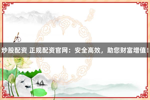 炒股配资 正规配资官网:安全高效,助您财富增值!