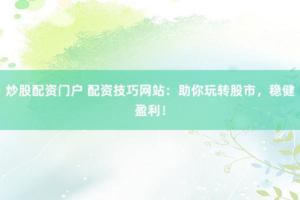 炒股配资门户 配资技巧网站:助你玩转股市,稳健盈利!