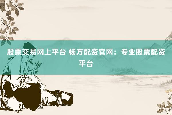 股票交易网上平台 杨方配资官网：专业股票配资平台