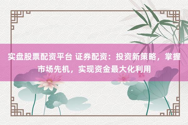 实盘股票配资平台 证券配资:投资新策略,掌握市场先机,实现资金最大化利用