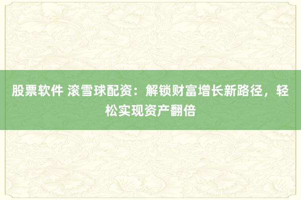 股票软件 滚雪球配资:解锁财富增长新路径,轻松实现资产翻倍