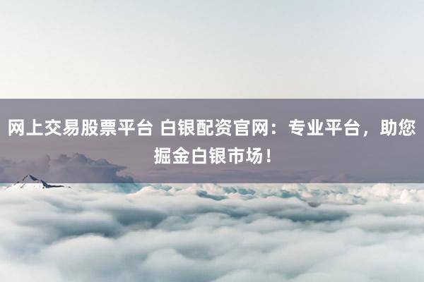 网上交易股票平台 白银配资官网：专业平台，助您掘金白银市场！