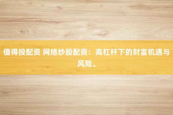 值得投配资 网络炒股配资：高杠杆下的财富机遇与风险。