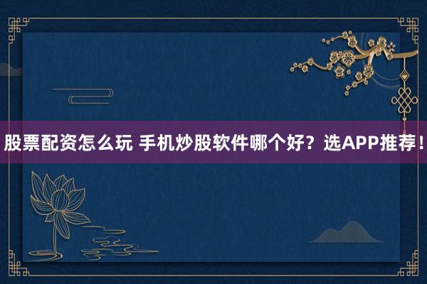 股票配资怎么玩 手机炒股软件哪个好？选APP推荐！