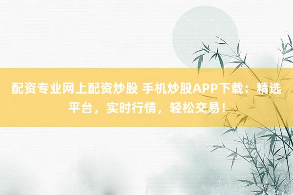 配资专业网上配资炒股 手机炒股APP下载：精选平台，实时行情，轻松交易！