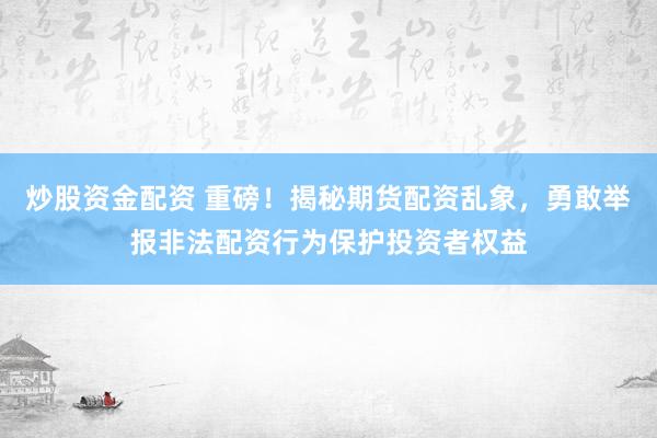 炒股资金配资 重磅！揭秘期货配资乱象，勇敢举报非法配资行为保护投资者权益