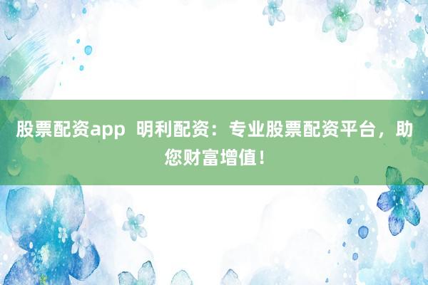 股票配资app  明利配资：专业股票配资平台，助您财富增值！