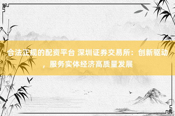 合法正规的配资平台 深圳证券交易所：创新驱动，服务实体经济高质量发展